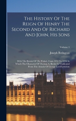 The History Of The Reign Of Henry The Second And Of Richard And John, His Sons: With The Events Of The Period, From 1154 To 1216 In Which The Character Of Thomas A. Becket Is Vindicated From The Attacks Of George Lord Lyttelton; Volume 1 by Joseph Berington