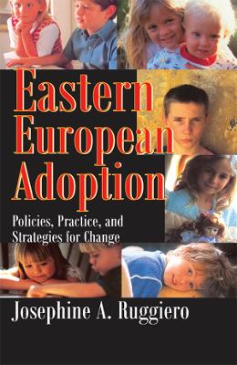 Eastern European Adoption: Policies, Practice, and Strategies for Change by Josephine A. Ruggiero
