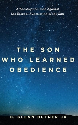 The Son Who Learned Obedience: A Theological Case Against the Eternal Submission of the Son book