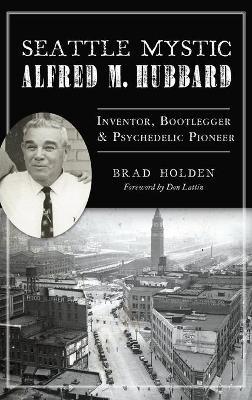 Seattle Mystic Alfred M. Hubbard: Inventor, Bootlegger and Psychedelic Pioneer book