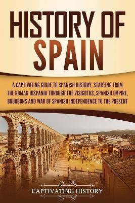 History of Spain: A Captivating Guide to Spanish History, Starting from Roman Hispania through the Visigoths, the Spanish Empire, the Bourbons, and the War of Spanish Independence to the Present by Captivating History