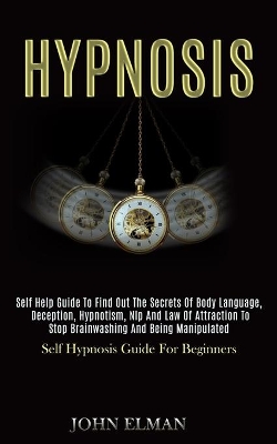 Hypnosis: Self Help Guide to Find Out the Secrets of Body Language, Deception, Hypnotism, Nlp and Law of Attraction to Stop Brainwashing and Being Manipulated (Self Hypnosis Guide for Beginners) book