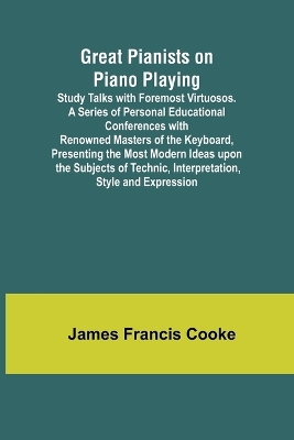 Great Pianists on Piano Playing; Study Talks with Foremost Virtuosos. A Series of Personal Educational Conferences with Renowned Masters of the Keyboard, Presenting the Most Modern Ideas upon the Subjects of Technic, Interpretation, Style and Expression book
