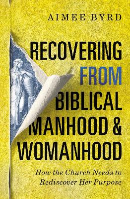 Recovering from Biblical Manhood and Womanhood: How the Church Needs to Rediscover Her Purpose by Aimee Byrd