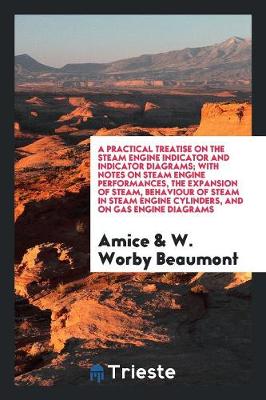 Practical Treatise on the Steam Engine Indicator and Indicator Diagrams; With Notes on Steam Engine Performances, the Expansion of Steam, Behaviour of Steam in Steam Engine Cylinders, and on Gas Engine Diagrams book