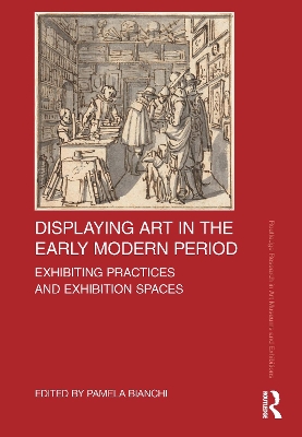 Displaying Art in the Early Modern Period: Exhibiting Practices and Exhibition Spaces by Pamela Bianchi