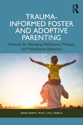 Trauma-Informed Foster and Adoptive Parenting: Methods for Managing Meltdowns, Mishaps, and Maladaptive Behaviors book