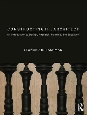 Constructing the Architect: An Introduction to Design, Research, Planning, and Education by Leonard R. Bachman