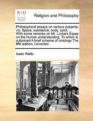 Philosophical Essays on Various Subjects; Viz. Space, Substance, Body, Spirit, ... with Some Remarks on Mr. Locke's Essay on the Human Understanding. to Which Is Subjoined a Brief Scheme of Ontology the Fifth Edition, Corrected. book