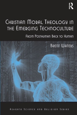 Christian Moral Theology in the Emerging Technoculture: From Posthuman Back to Human by Brent Waters