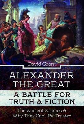 Alexander the Great, a Battle for Truth and Fiction: The Ancient Sources And Why They Can't Be Trusted book