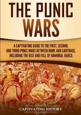 The Punic Wars: A Captivating Guide to the First, Second, and Third Punic Wars Between Rome and Carthage, Including the Rise and Fall of Hannibal Barca by Captivating History