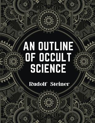 An Outline of Occult Science: Experience the Life-Changing Power of Rudolf Steiner by Rudolf Steiner