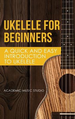 Ukelele for Beginners: A Quick and Easy Introduction to Ukelele by Music Studio Academy