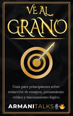 Ve Al Grano: Guía para principiantes sobre redacción de ensayos, pensamiento crítico y razonamiento lógico. book