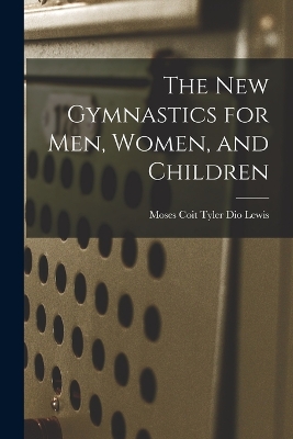 The New Gymnastics for Men, Women, and Children by Moses Coit Tyler Dio Lewis