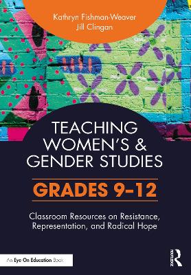 Teaching Women's and Gender Studies: Classroom Resources on Resistance, Representation, and Radical Hope (Grades 9-12) by Kathryn Fishman-Weaver