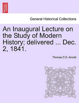 An Inaugural Lecture on the Study of Modern History; Delivered ... Dec. 2, 1841. by Thomas Arnold