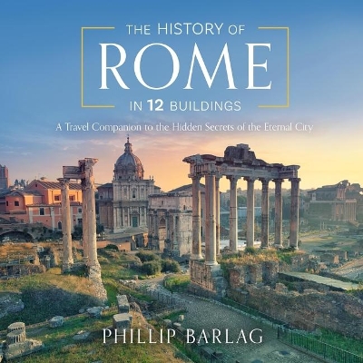 The The History of Rome in 12 Buildings Lib/E: A Travel Companion to the Hidden Secrets of the Eternal City by Phillip Barlag