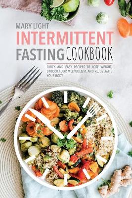 Intermittent Fasting Cookbook: Quick and Easy Recipes to Lose Weight, Unlock Your Metabolism, and Rejuvenate Your Body by Mary Light