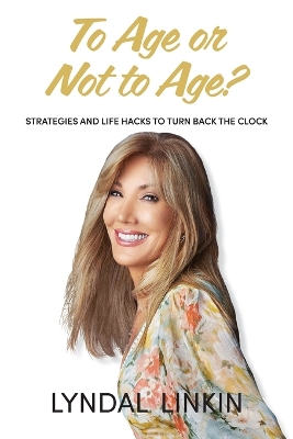 To Age or Not to Age?: Strategies and Life Hacks to Turn Back the Clock by Lyndal Linkin