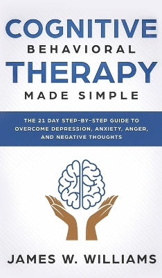 Cognitive Behavioral Therapy: Made Simple - The 21 Day Step by Step Guide to Overcoming Depression, Anxiety, Anger, and Negative Thoughts (Practical Emotional Intelligence) book