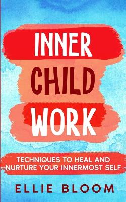 Inner Child Work; Techniques to Heal and Nurture Your Innermost Self book