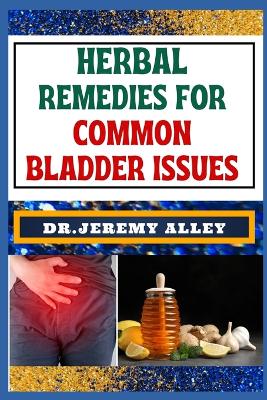 Herbal Remedies for Common Bladder Issues: Naturally Healing, Unlock The Power Of Holistic Solutions For Everyday Challenges book