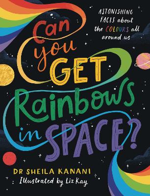 Can You Get Rainbows in Space?: A Colourful Compendium of Space and Science by Dr Sheila Kanani