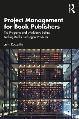 Project Management for Book Publishers: The Programs and Workflows Behind Making Books and Digital Products by John Rodzvilla