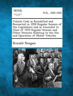 Vehicle Code as Recodified and Reenacted in 1959 Regular Session of the Legislature and as Amended to Close of 1970 Regular Session and Other Statutes by Ronald Reagan