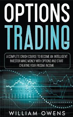 Options Trading: A Complete Crash Course to Become an Intelligent Investor - Make Money with Options and Start Creating Your Passive Income book