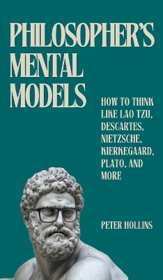 Philosopher's Mental Models: How to Think Like Lao Tzu, Descartes, Nietzsche, Kierkegaard, Plato, and More by Peter Hollins