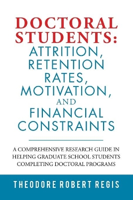 Doctoral Students: Attrition, Retention Rates, Motivation, and Financial Constraints: A Comprehensive Research Guide in Helping Graduate School Students Completing Doctoral Programs book