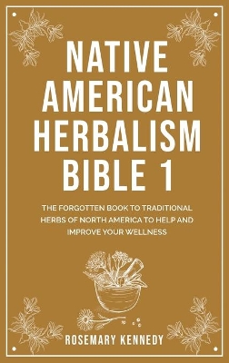 Native American Herbalism Bible 1: The Forgotten Book to Traditional Herbs of North America to Help and Improve Your Wellness book