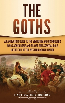 The Goths: A Captivating Guide to the Visigoths and Ostrogoths Who Sacked Rome and Played an Essential Role in the Fall of the Western Roman Empire book