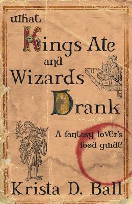 What Kings Ate and Wizards Drank by Krista D Ball