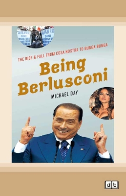 Being Berlusconi: The Rise and Fall from Cosa Nostra to Bunga Bunga by Michael Day