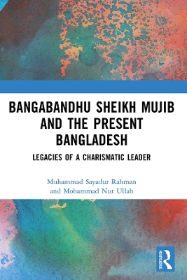 Bangabandhu Sheikh Mujib and the Present Bangladesh: Legacies of a Charismatic Leader by Muhammad Sayadur Rahman