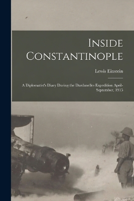 Inside Constantinople: A Diplomatist's Diary During the Dardanelles Expedition April-September, 1915 by Lewis Einstein