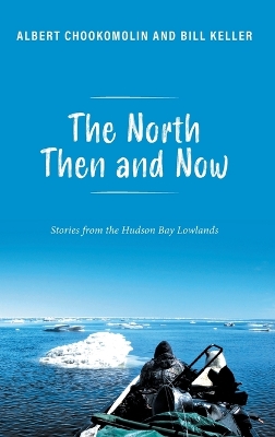 The North Then and Now: Stories from the Hudson Bay Lowlands by Albert Chookomolin