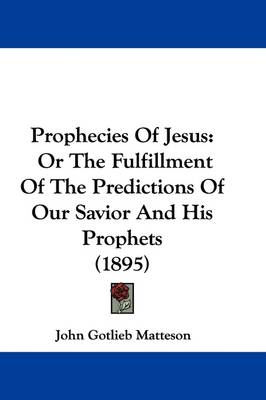 Prophecies Of Jesus: Or The Fulfillment Of The Predictions Of Our Savior And His Prophets (1895) by John Gotlieb Matteson