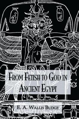 From Fetish to God Ancient Egypt by E.A. Wallis Budge