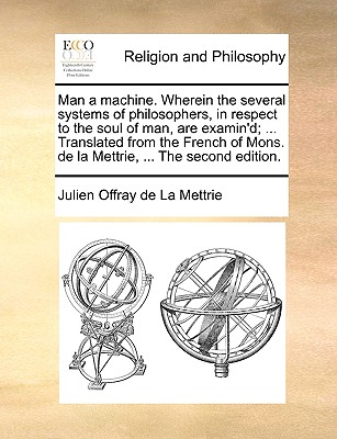 Man a machine. Wherein the several systems of philosophers, in respect to the soul of man, are examin'd; ... Translated from the French of Mons. de la Mettrie, ... The second edition. book