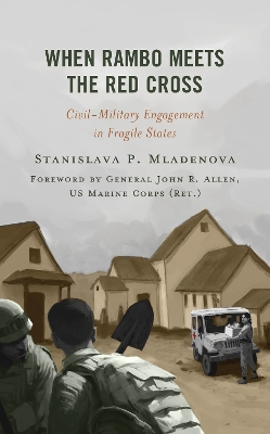 When Rambo Meets the Red Cross: Civil-Military Engagement in Fragile States by Stanislava P. Mladenova