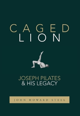 Caged Lion: Joseph Pilates and His Legacy by John Howard Steel
