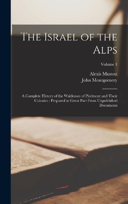 The Israel of the Alps: A Complete History of the Waldenses of Piedmont and Their Colonies: Prepared in Great Part From Unpublished Documents; Volume 1 by John Montgomery
