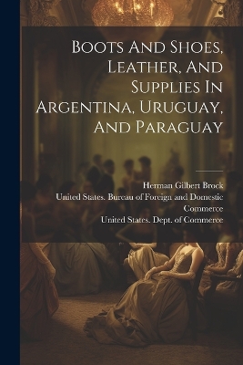 Boots And Shoes, Leather, And Supplies In Argentina, Uruguay, And Paraguay by United States Dept of Commerce