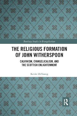 The Religious Formation of John Witherspoon: Calvinism, Evangelicalism, and the Scottish Enlightenment by Kevin DeYoung