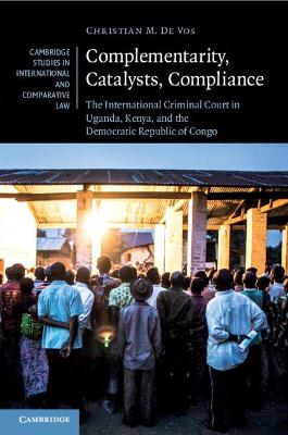 Complementarity, Catalysts, Compliance: The International Criminal Court in Uganda, Kenya, and the Democratic Republic of Congo by Christian M. De Vos